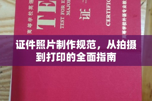 九寨沟证件照片制作规范，从拍摄到打印的全面指南